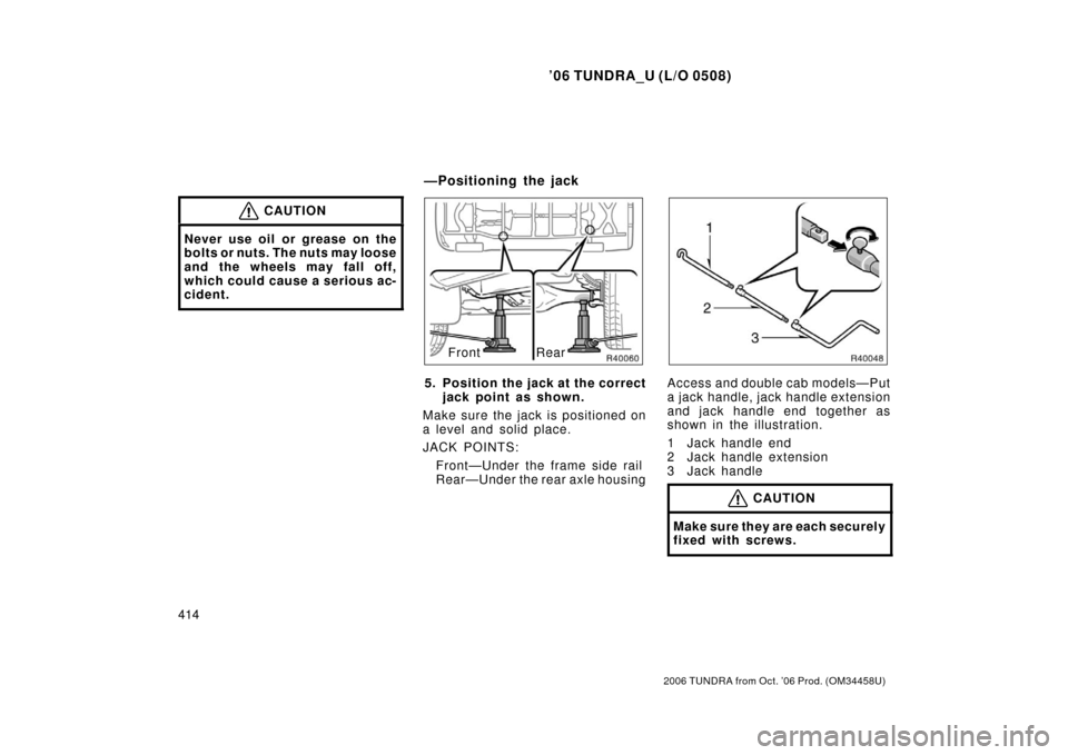 TOYOTA TUNDRA 2006 1.G Owners Manual ’06 TUNDRA_U (L/O 0508)
414
2006 TUNDRA from Oct. ’06 Prod. (OM 34458U)
CAUTION
Never use oil or grease on the
bolts or nuts. The nuts may loose
and the wheels may fall off,
which could cause a se