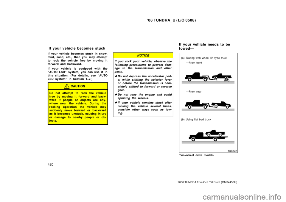 TOYOTA TUNDRA 2006 1.G Owners Manual ’06 TUNDRA_U (L/O 0508)
420
2006 TUNDRA from Oct. ’06 Prod. (OM 34458U)
If your vehicle becomes stuck in snow,
mud, sand, etc., then you may attempt
to rock the vehicle free by moving it
forward a TOYOTA TUNDRA 2006 1.G Owners Manual ’06 TUNDRA_U (L/O 0508)
420
2006 TUNDRA from Oct. ’06 Prod. (OM 34458U)
If your vehicle becomes stuck in snow,
mud, sand, etc., then you may attempt
to rock the vehicle free by moving it
forward a
