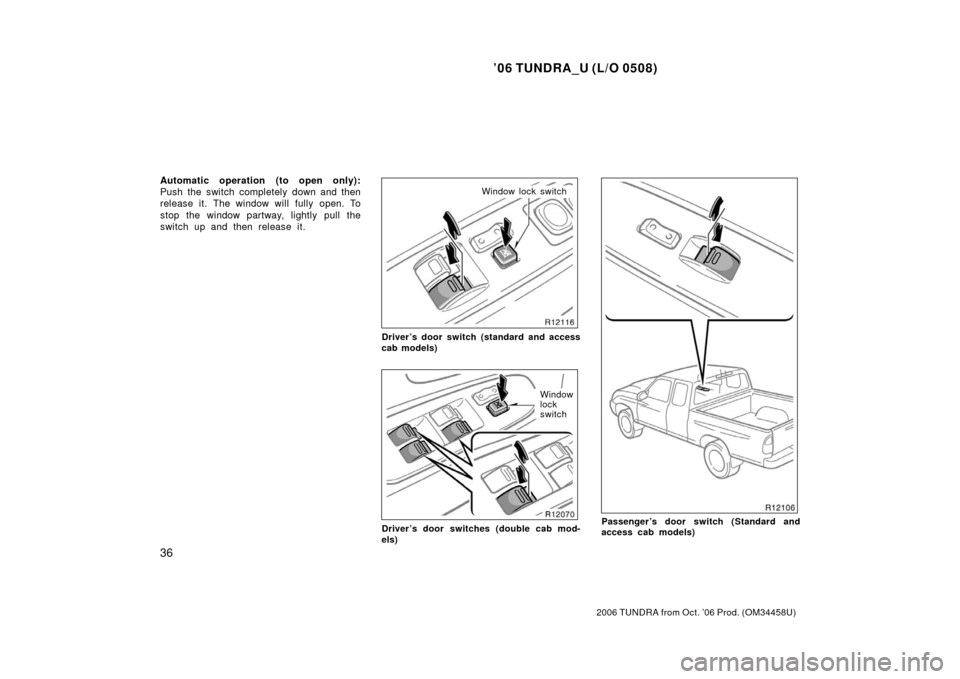 TOYOTA TUNDRA 2006 1.G Owners Manual ’06 TUNDRA_U (L/O 0508)
36
2006 TUNDRA from Oct. ’06 Prod. (OM 34458U)
Automatic operation (to open only):
Push the switch completely down and then
release it. The window will fully open. To
stop 