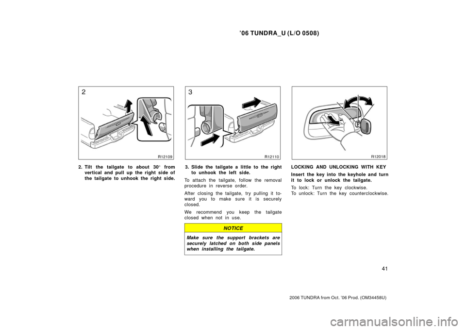 TOYOTA TUNDRA 2006 1.G Owners Manual ’06 TUNDRA_U (L/O 0508)
41
2006 TUNDRA from Oct. ’06 Prod. (OM 34458U)
2. Tilt the tailgate to about 30 ° from
vertical and pull up the right side of
the tailgate to unhook the right side.3. Slid