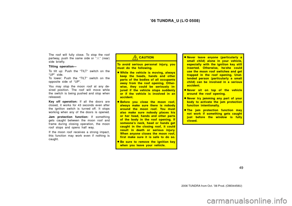 TOYOTA TUNDRA 2006 1.G Owners Manual ’06 TUNDRA_U (L/O 0508)
49
2006 TUNDRA from Oct. ’06 Prod. (OM 34458U)
The roof will fully close. To stop the roof
partway, push the same side or “ ” (rear)
side briefly.
Tilting operation TOYOTA TUNDRA 2006 1.G Owners Manual ’06 TUNDRA_U (L/O 0508)
49
2006 TUNDRA from Oct. ’06 Prod. (OM 34458U)
The roof will fully close. To stop the roof
partway, push the same side or “ ” (rear)
side briefly.
Tilting operation