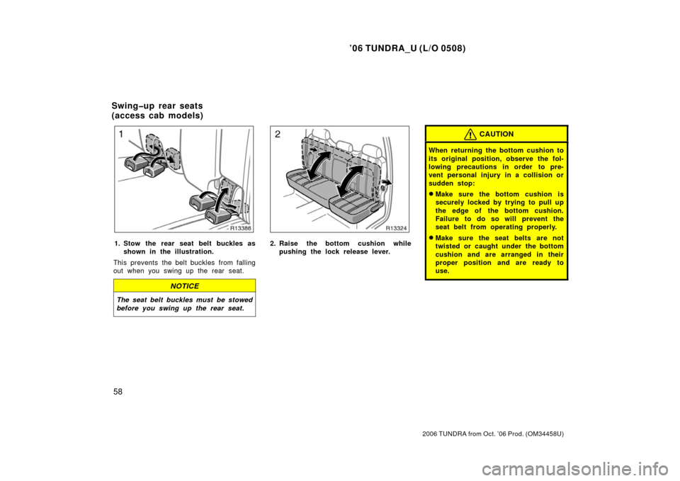 TOYOTA TUNDRA 2006 1.G Owners Manual ’06 TUNDRA_U (L/O 0508)
58
2006 TUNDRA from Oct. ’06 Prod. (OM 34458U)
1. Stow the rear seat belt buckles as
shown in the illustration.
This prevents the belt buckles from falling
out when you swi