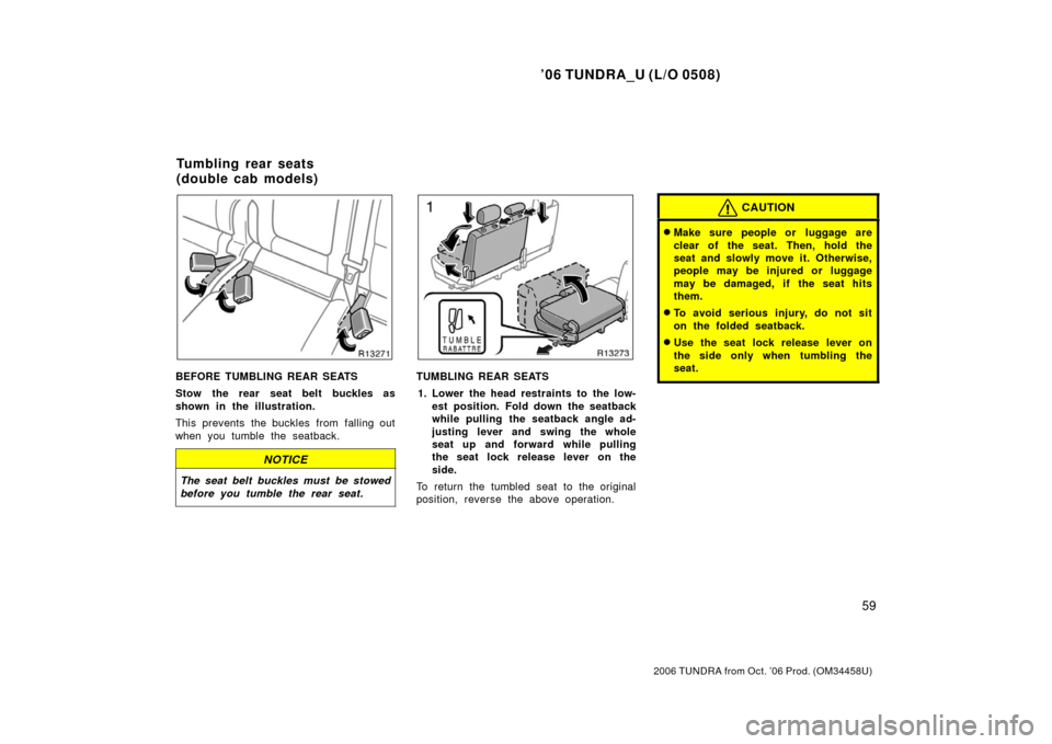 TOYOTA TUNDRA 2006 1.G Owners Manual ’06 TUNDRA_U (L/O 0508)
59
2006 TUNDRA from Oct. ’06 Prod. (OM 34458U)
BEFORE TUMBLING REAR SEATS
Stow the rear seat belt buckles as
shown in the illustration.
This prevents the buckles from falli