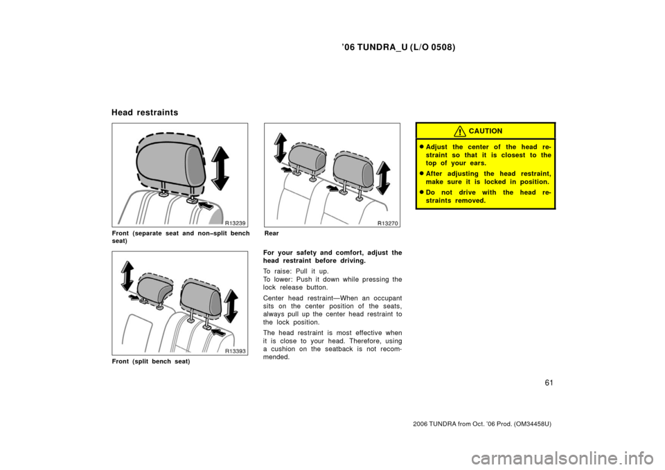 TOYOTA TUNDRA 2006 1.G Owners Manual ’06 TUNDRA_U (L/O 0508)
61
2006 TUNDRA from Oct. ’06 Prod. (OM 34458U)
Front (separate seat and non�split bench
seat)
Front (split bench seat)
Rear
For your safety and comfort, adjust the
head res