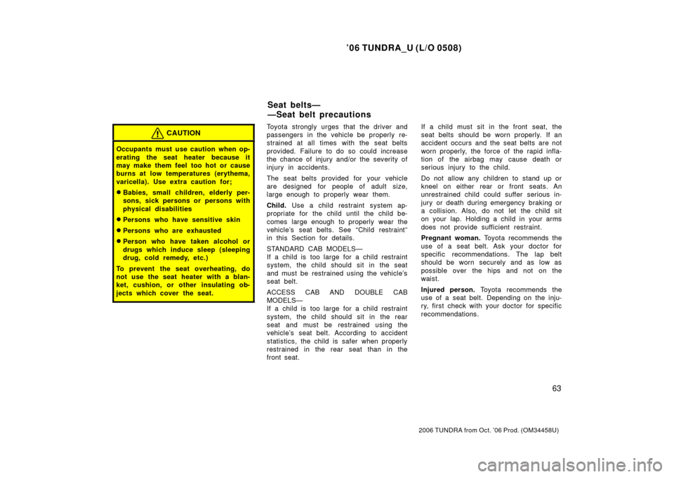 TOYOTA TUNDRA 2006 1.G Owners Manual ’06 TUNDRA_U (L/O 0508)
63
2006 TUNDRA from Oct. ’06 Prod. (OM 34458U)
CAUTION
Occupants must use caution when op-
erating the seat heater because it
may make them feel  too hot or cause
burns at 