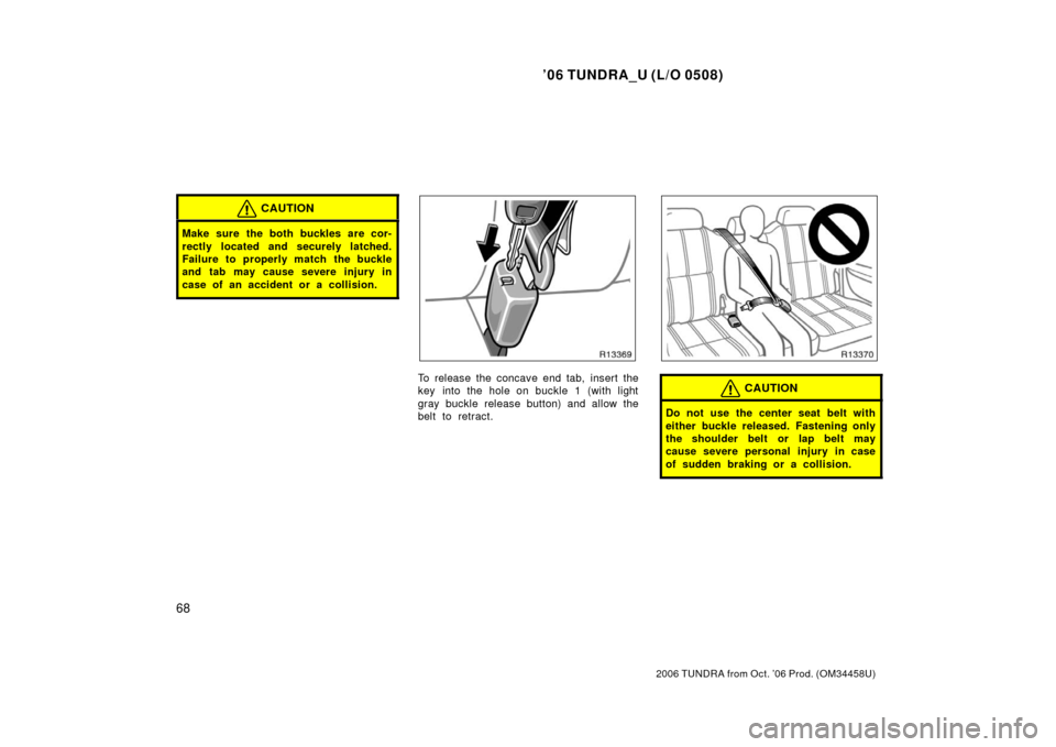 TOYOTA TUNDRA 2006 1.G Owners Manual ’06 TUNDRA_U (L/O 0508)
68
2006 TUNDRA from Oct. ’06 Prod. (OM 34458U)
CAUTION
Make sure the both buckles are cor-
rectly located and securely latched.
Failure to properly match the buckle
and tab