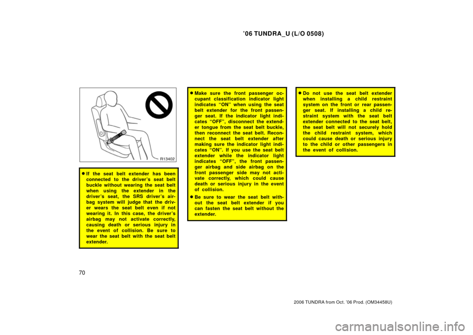 TOYOTA TUNDRA 2006 1.G Owners Manual ’06 TUNDRA_U (L/O 0508)
70
2006 TUNDRA from Oct. ’06 Prod. (OM 34458U)
If the seat belt extender has been
connected to the driver ’s seat belt
buckle without wearing the seat belt
when using th TOYOTA TUNDRA 2006 1.G Owners Manual ’06 TUNDRA_U (L/O 0508)
70
2006 TUNDRA from Oct. ’06 Prod. (OM 34458U)
If the seat belt extender has been
connected to the driver ’s seat belt
buckle without wearing the seat belt
when using th