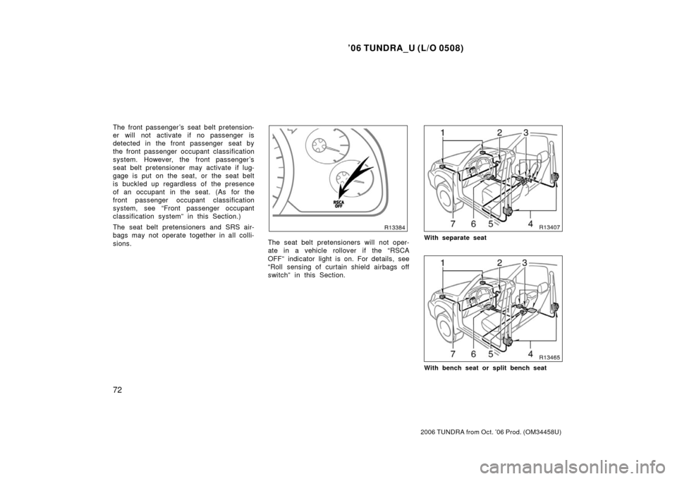 TOYOTA TUNDRA 2006 1.G Owners Manual ’06 TUNDRA_U (L/O 0508)
72
2006 TUNDRA from Oct. ’06 Prod. (OM 34458U)
The front passenger ’s seat belt pretension-
er will not activate if no passenger is
detected in the front passenger  seat 