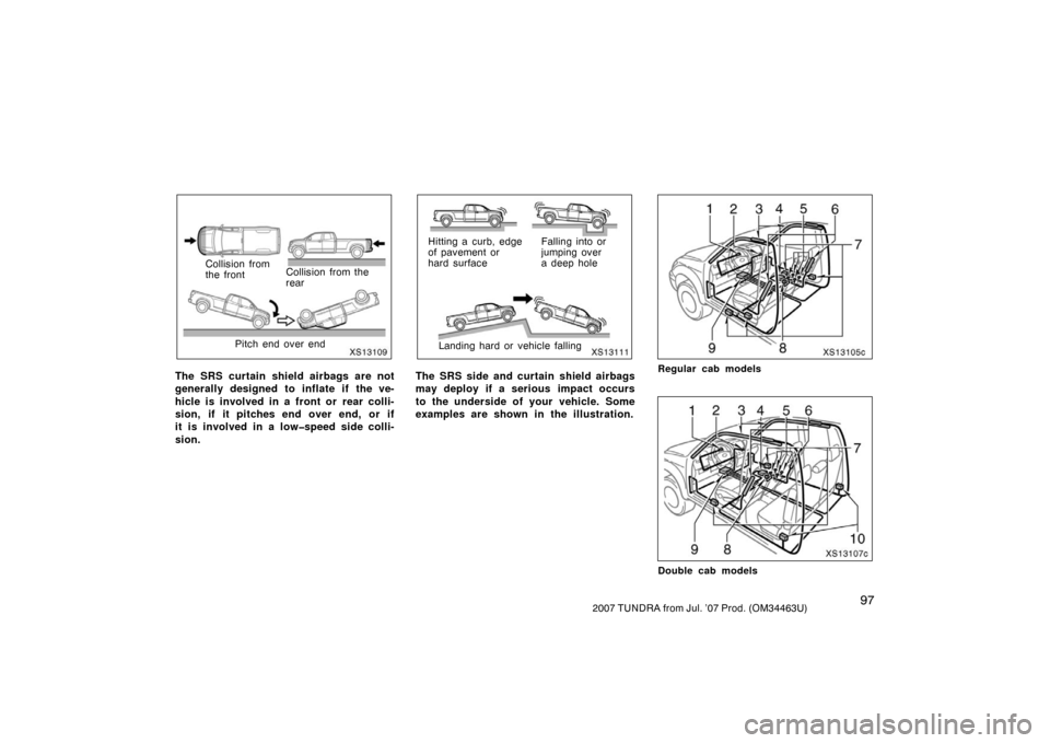 TOYOTA TUNDRA 2007 2.G Owners Manual 972007 TUNDRA from Jul. ’07 Prod. (OM34463U)
XS13109
Collision from
the frontCollision from the
rear
Pitch end over end
The SRS curtain shield airbags are not
generally designed to inflate if the ve