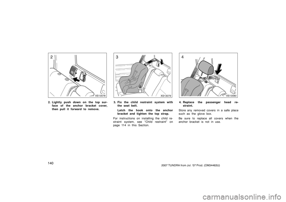 TOYOTA TUNDRA 2007 2.G Owners Manual 1402007 TUNDRA from Jul. ’07 Prod. (OM34463U)
XS13078
2. Lightly push down on the top sur-face of the anchor bracket cover,
then pull it forward to remove.
XS13079
3. Fix the child restraint system 