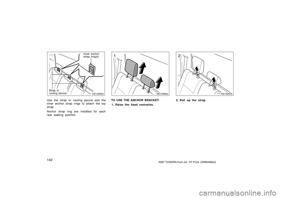 TOYOTA TUNDRA 2007 2.G Owners Manual 1422007 TUNDRA from Jul. ’07 Prod. (OM34463U)
XS13085d
Inner anchor
strap ring(s)
Strap or
routing device
Use the strap or  routing device and the
inner anchor strap rings to attach the top
strap.
A