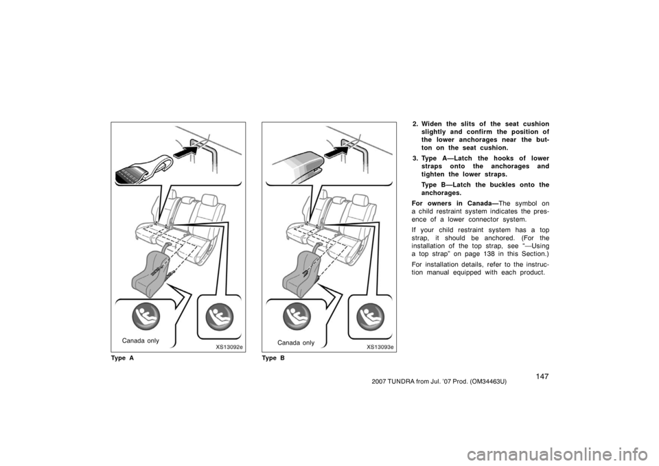 TOYOTA TUNDRA 2007 2.G Owners Manual 1472007 TUNDRA from Jul. ’07 Prod. (OM34463U)
XS13092e
Canada only
Ty p e A
XS13093e
Canada only
Ty p e B
2. Widen the slits of the seat cushionslightly and confirm the position of
the lower anchora