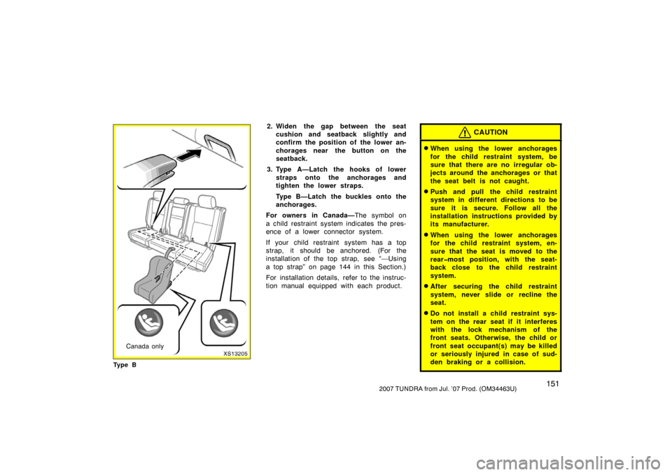 TOYOTA TUNDRA 2007 2.G Owners Manual 1512007 TUNDRA from Jul. ’07 Prod. (OM34463U)
XS13205
Canada only
Ty p e B
2. Widen the gap between the seat cushion and seatback slightly and
confirm the position of the lower an-
chorages near the TOYOTA TUNDRA 2007 2.G Owners Manual 1512007 TUNDRA from Jul. ’07 Prod. (OM34463U)
XS13205
Canada only
Ty p e B
2. Widen the gap between the seat cushion and seatback slightly and
confirm the position of the lower an-
chorages near the