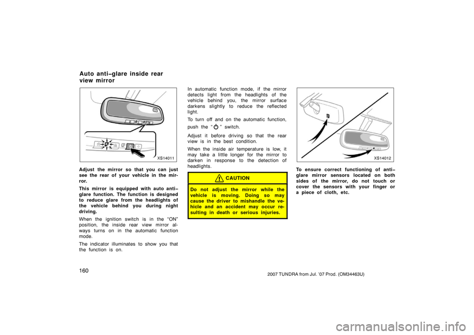 TOYOTA TUNDRA 2007 2.G Owners Manual 1602007 TUNDRA from Jul. ’07 Prod. (OM34463U)
XS14011
Adjust the mirror so that you can just
see the rear of your vehicle in the mir-
ror.
This mirror is equipped with auto anti�
glare function. The