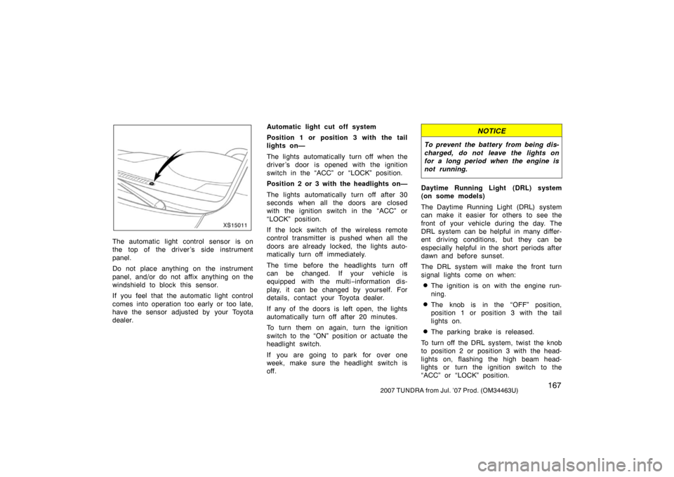 TOYOTA TUNDRA 2007 2.G Owners Manual 1672007 TUNDRA from Jul. ’07 Prod. (OM34463U)
XS15011
The automatic light control sensor is on
the top of the driver’s  side instrument
panel.
Do not place anything on  the instrument
panel, and/o
