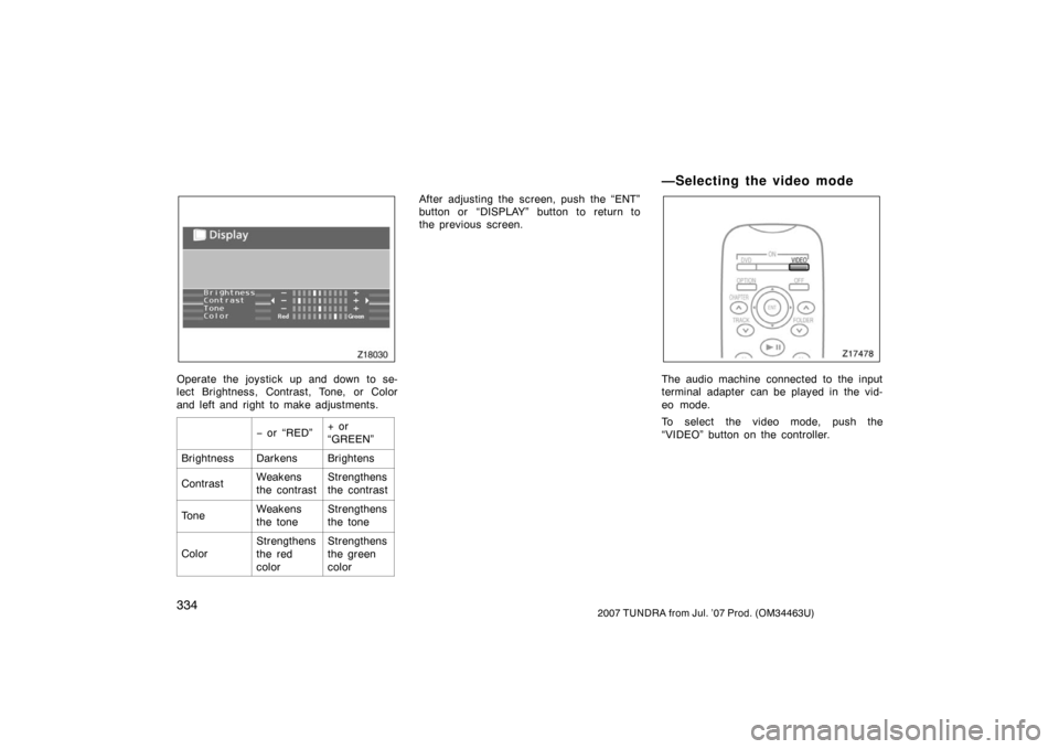 TOYOTA TUNDRA 2007 2.G Owners Manual 3342007 TUNDRA from Jul. ’07 Prod. (OM34463U)
Z18030
Operate the joystick up and down to se-
lect Brightness, Contrast, Tone, or Color
and left and right to make adjustments.
− or  “RED”+ or
