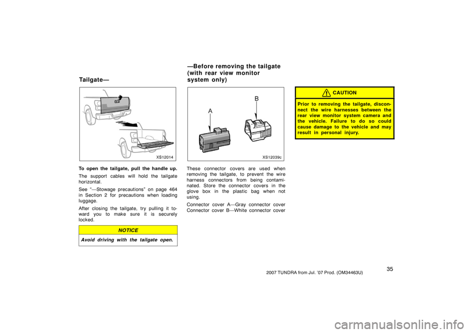 TOYOTA TUNDRA 2007 2.G Owners Manual 352007 TUNDRA from Jul. ’07 Prod. (OM34463U)
XS12014
To open the tailgate, pull the handle up.
The support cables will hold the tailgate
horizontal.
See “—Stowage precautions” on page 464
in S