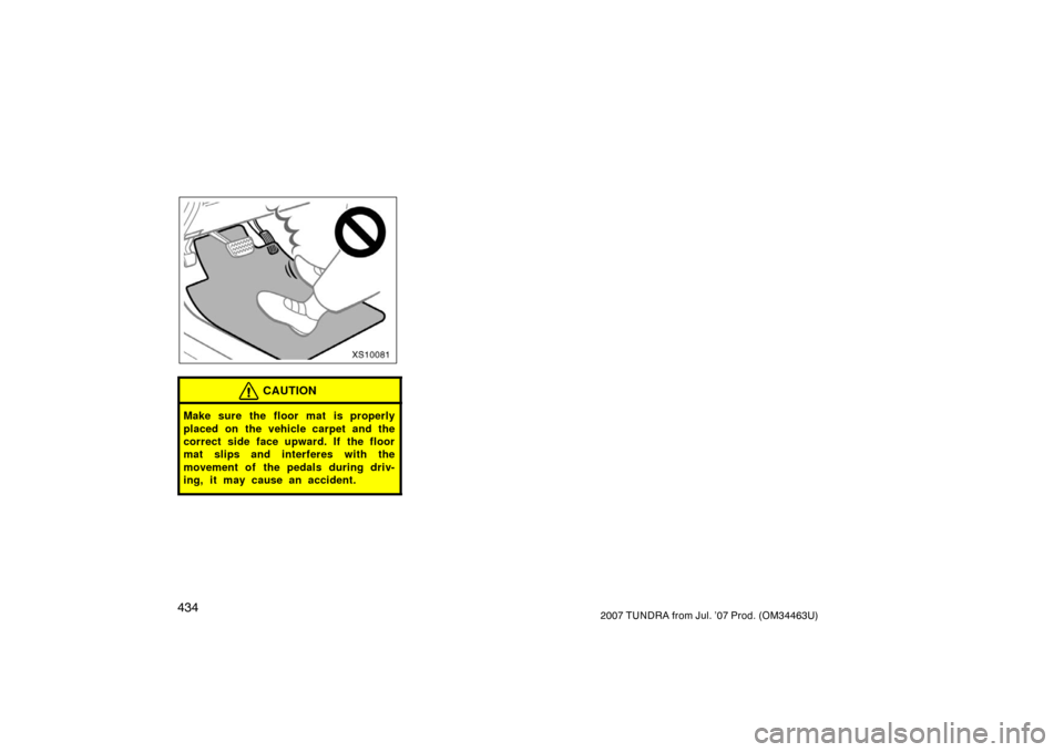 TOYOTA TUNDRA 2007 2.G Owners Manual 4342007 TUNDRA from Jul. ’07 Prod. (OM34463U)
XS10081
CAUTION
Make sure the floor mat is properly
placed on the vehicle carpet and the
correct side face upward. If the floor
mat slips and interferes