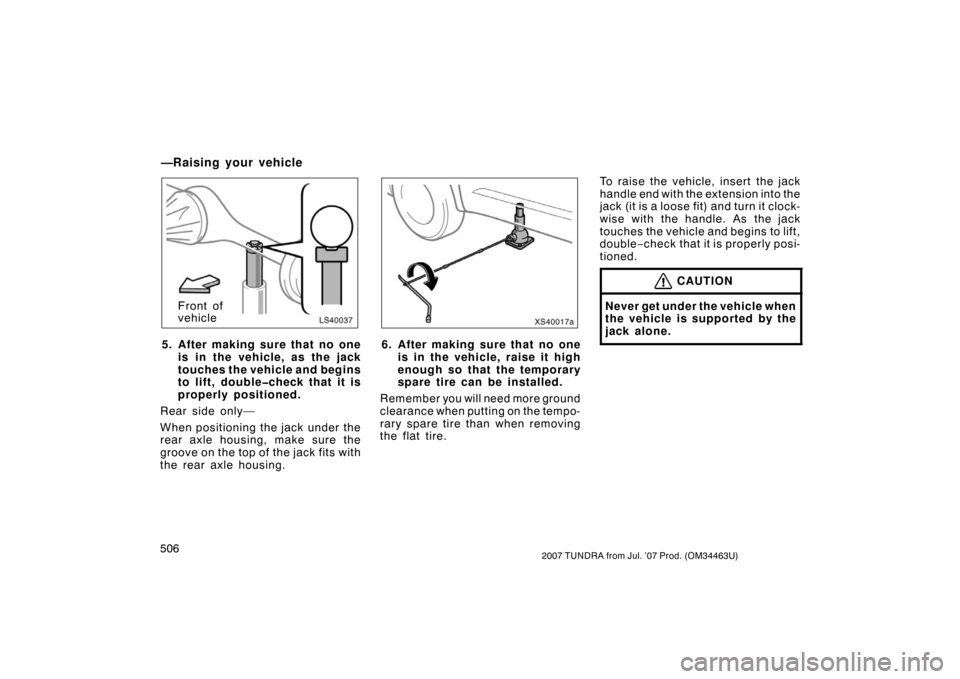 TOYOTA TUNDRA 2007 2.G Owners Manual 5062007 TUNDRA from Jul. ’07 Prod. (OM34463U)
LS40037
Front of
vehicle
5. After making sure that no one is in the vehicle, as the jack
touches the vehicle and begins
to lift, double�check that it is