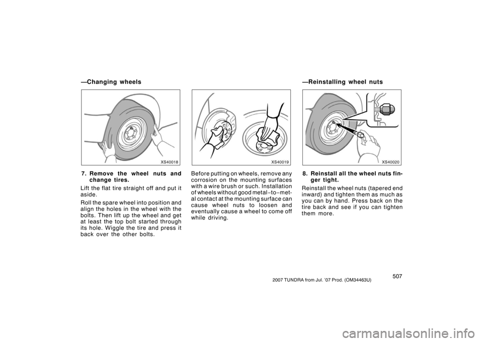 TOYOTA TUNDRA 2007 2.G Owners Manual 5072007 TUNDRA from Jul. ’07 Prod. (OM34463U)
XS40018
7. Remove the wheel nuts andchange tires.
Lift the flat tire straight off and put it
aside.
Roll the spare wheel into position and
align the hol