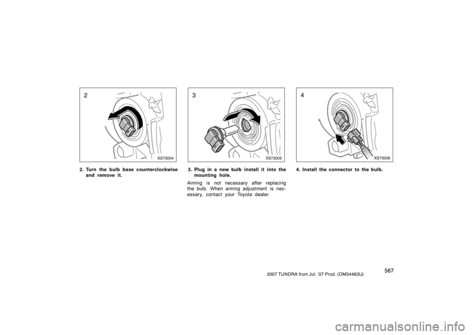 TOYOTA TUNDRA 2007 2.G Owners Manual 5672007 TUNDRA from Jul. ’07 Prod. (OM34463U)
XS73004
2. Turn the bulb base counterclockwiseand remove it.
XS73005
3. Plug in a new bulb install it  into themounting hole.
Aiming is not necessary af