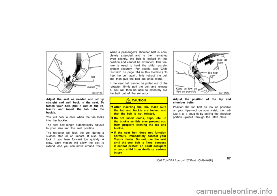 TOYOTA TUNDRA 2007 2.G Owners Manual 672007 TUNDRA from Jul. ’07 Prod. (OM34463U)
XS13125Ta b
Buckle
Adjust the seat as needed and sit up
straight and well back in the seat. To
fasten your belt, pull it out of the re-
tractor and inse TOYOTA TUNDRA 2007 2.G Owners Manual 672007 TUNDRA from Jul. ’07 Prod. (OM34463U)
XS13125Ta b
Buckle
Adjust the seat as needed and sit up
straight and well back in the seat. To
fasten your belt, pull it out of the re-
tractor and inse