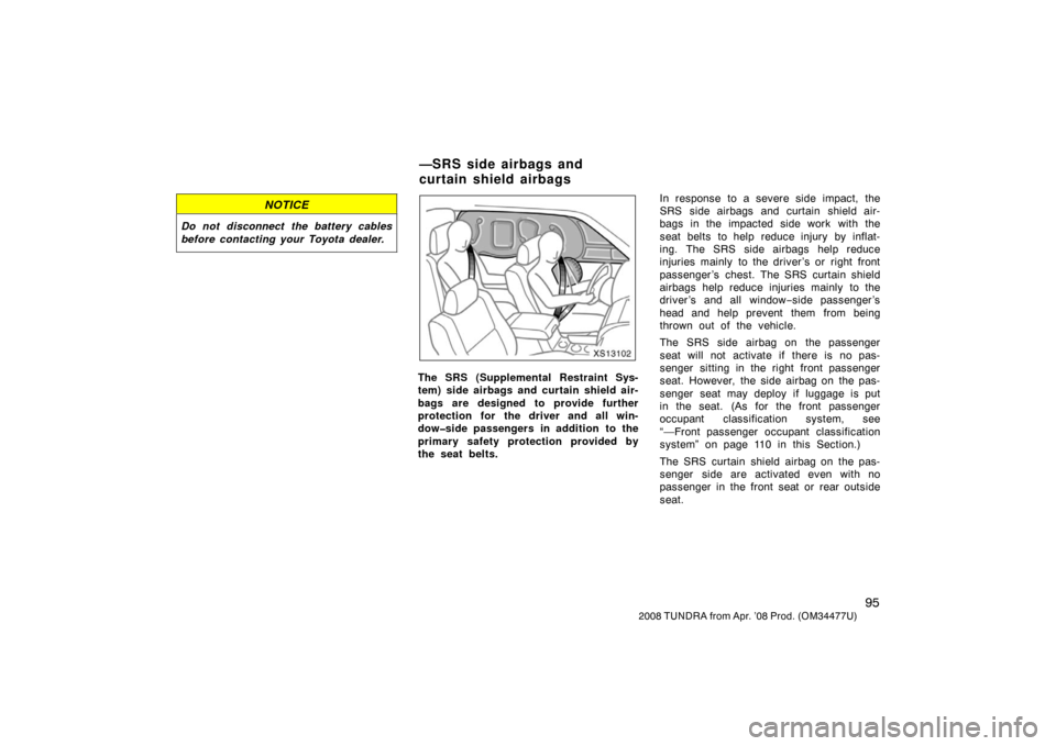 TOYOTA TUNDRA 2008 2.G Owners Manual 95
2008 TUNDRA from Apr. ’08 Prod. (OM 34477U)
NOTICE
Do not disconnect the battery cables
before contacting your Toyota dealer.
XS13102
The SRS (Supplemental Restraint Sys-
tem) side airbags and cu TOYOTA TUNDRA 2008 2.G Owners Manual 95
2008 TUNDRA from Apr. ’08 Prod. (OM 34477U)
NOTICE
Do not disconnect the battery cables
before contacting your Toyota dealer.
XS13102
The SRS (Supplemental Restraint Sys-
tem) side airbags and cu