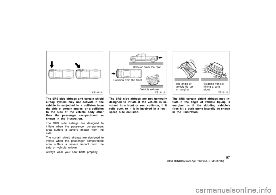 TOYOTA TUNDRA 2008 2.G Owners Manual 97
2008 TUNDRA from Apr. ’08 Prod. (OM 34477U)
XS13113
The SRS side airbags and curtain shield
airbag system may not activate if the
vehicle is subjected to a collision from
the side at certain angl TOYOTA TUNDRA 2008 2.G Owners Manual 97
2008 TUNDRA from Apr. ’08 Prod. (OM 34477U)
XS13113
The SRS side airbags and curtain shield
airbag system may not activate if the
vehicle is subjected to a collision from
the side at certain angl