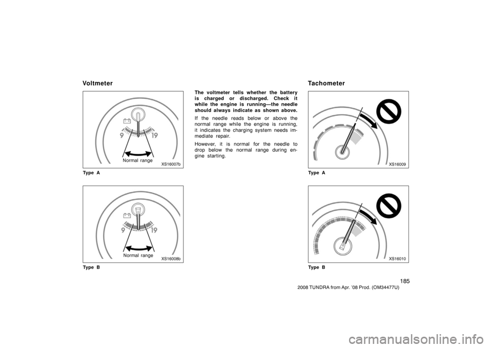 TOYOTA TUNDRA 2008 2.G Owners Manual 185
2008 TUNDRA from Apr. ’08 Prod. (OM 34477U)
XS16007b
Normal range
Ty p e A
XS16008b
Normal range
Ty p e B
The voltmeter tells whether the battery
is charged or discharged. Check it
while the eng