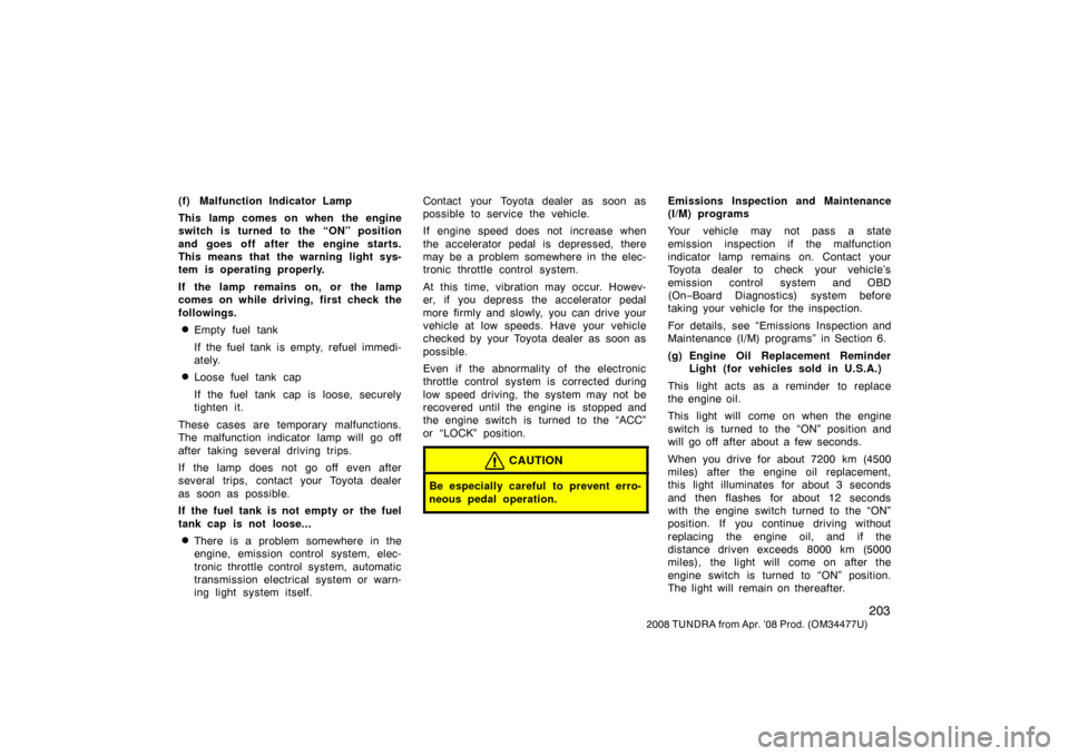 TOYOTA TUNDRA 2008 2.G Owners Manual 203
2008 TUNDRA from Apr. ’08 Prod. (OM 34477U)
(f) Malfunction Indicator Lamp
This lamp comes on when the engine
switch is turned to the “ON” position
and goes off after the engine starts.
Thi TOYOTA TUNDRA 2008 2.G Owners Manual 203
2008 TUNDRA from Apr. ’08 Prod. (OM 34477U)
(f) Malfunction Indicator Lamp
This lamp comes on when the engine
switch is turned to the “ON” position
and goes off after the engine starts.
Thi