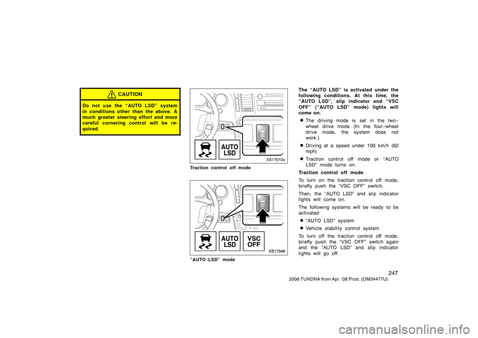 TOYOTA TUNDRA 2008 2.G Owners Manual 247
2008 TUNDRA from Apr. ’08 Prod. (OM 34477U)
CAUTION
Do not use the “AUTO LSD” system
in conditions other than the above. A
much greater steering effort and more
careful cornering control wil TOYOTA TUNDRA 2008 2.G Owners Manual 247
2008 TUNDRA from Apr. ’08 Prod. (OM 34477U)
CAUTION
Do not use the “AUTO LSD” system
in conditions other than the above. A
much greater steering effort and more
careful cornering control wil