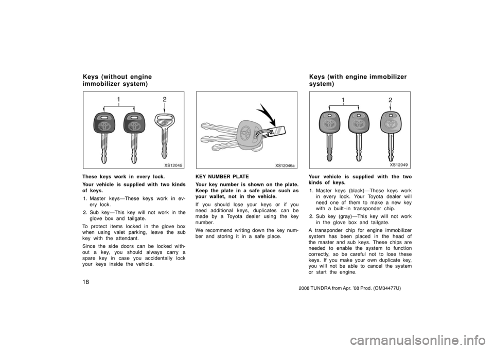 TOYOTA TUNDRA 2008 2.G Owners Manual 18
2008 TUNDRA from Apr. ’08 Prod. (OM 34477U)
XS12045
These keys work in every lock.
Your vehicle is supplied with two kinds
of keys.
1. Master keys—These keys work in ev- ery lock.
2. Sub key— TOYOTA TUNDRA 2008 2.G Owners Manual 18
2008 TUNDRA from Apr. ’08 Prod. (OM 34477U)
XS12045
These keys work in every lock.
Your vehicle is supplied with two kinds
of keys.
1. Master keys—These keys work in ev- ery lock.
2. Sub key—