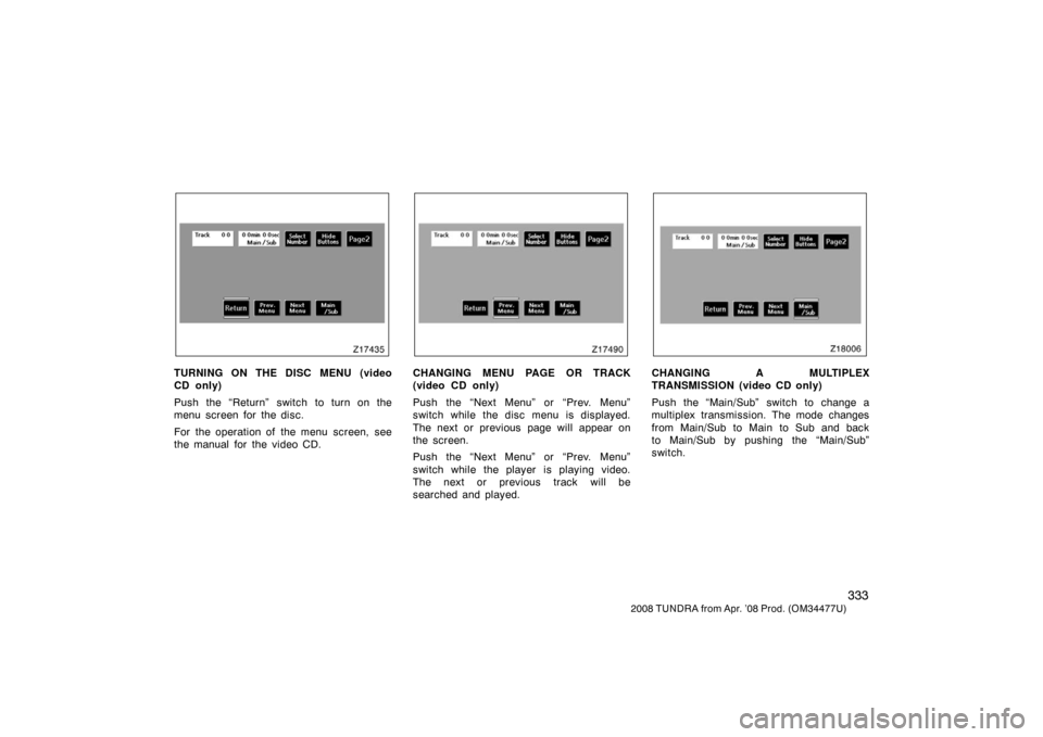 TOYOTA TUNDRA 2008 2.G Owners Manual 333
2008 TUNDRA from Apr. ’08 Prod. (OM 34477U)
Z17435
TURNING ON THE DISC MENU (video
CD only)
Push the “Return” switch to turn on the
menu screen for the disc.
For the operation of  the menu  