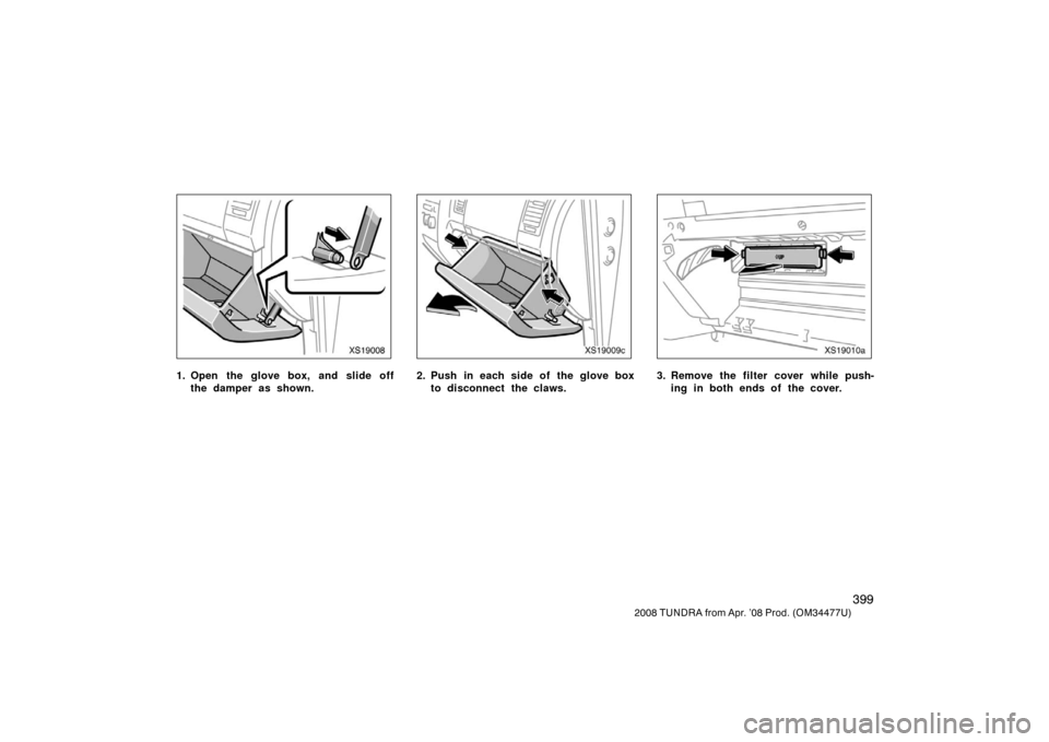 TOYOTA TUNDRA 2008 2.G Owners Manual 399
2008 TUNDRA from Apr. ’08 Prod. (OM 34477U)
XS19008
1. Open the glove box, and slide off
the damper as shown.
XS19009c
2. Push in each side of the glove boxto disconnect the claws.
XS19010a
3. R