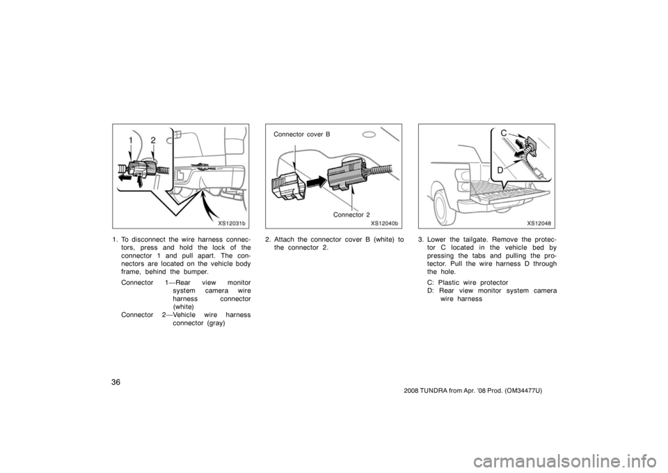 TOYOTA TUNDRA 2008 2.G Owners Manual 36
2008 TUNDRA from Apr. ’08 Prod. (OM 34477U)
XS12031b
1. To disconnect the wire harness connec-
tors, press and hold the lock of the
connector 1 and pull apart. The con-
nectors are located on the