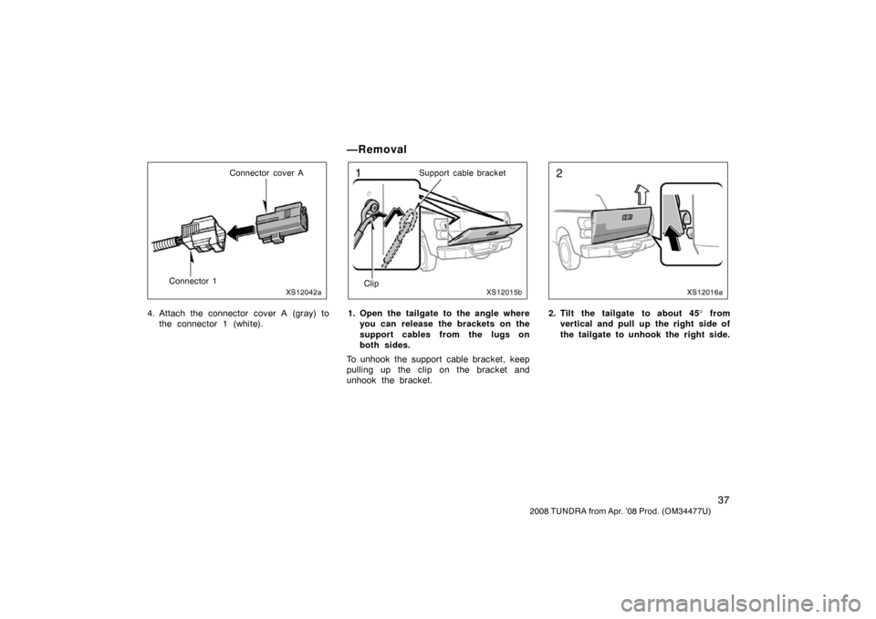 TOYOTA TUNDRA 2008 2.G Owners Manual 37
2008 TUNDRA from Apr. ’08 Prod. (OM 34477U)
XS12042a
Connector cover A
Connector 1
4. Attach the connector cover A (gray) to
the connector 1 (white).
—Removal
XS12015b
Support cable bracket
Cli
