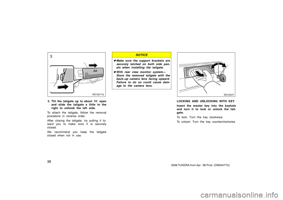 TOYOTA TUNDRA 2008 2.G Owners Manual 38
2008 TUNDRA from Apr. ’08 Prod. (OM 34477U)
XS12017a
3. Tilt the  tailgate up  to about  15 ° open
and slide the tailgate a little to the
right to unhook the left side.
To attach the tailgate, f