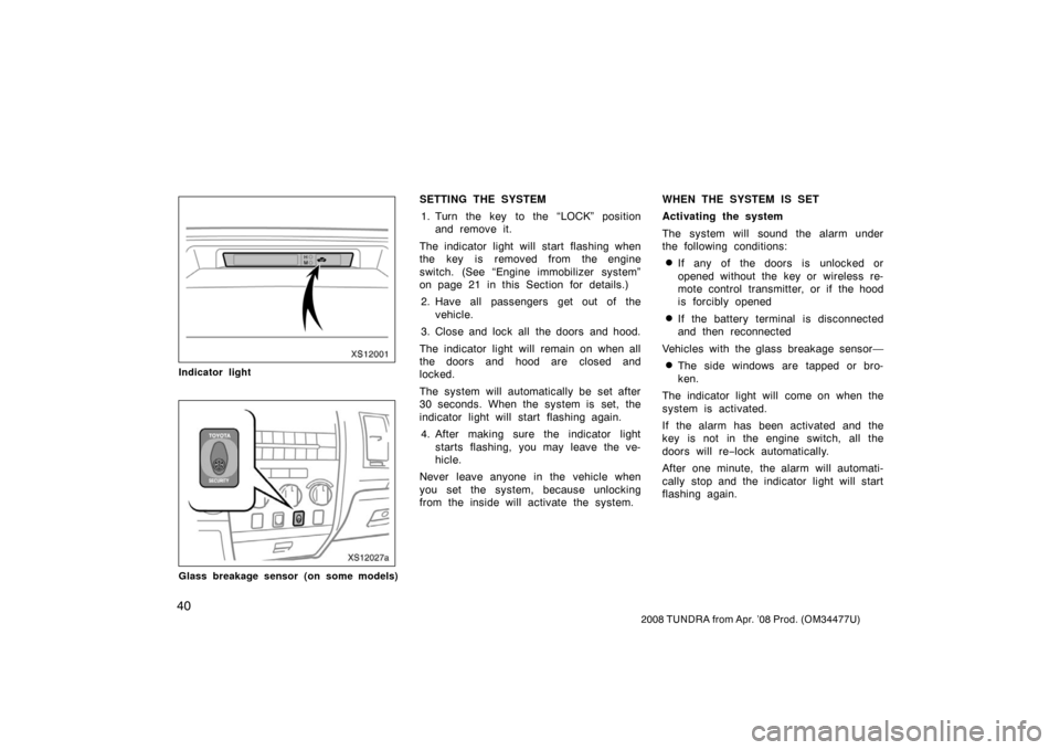 TOYOTA TUNDRA 2008 2.G Owners Manual 40
2008 TUNDRA from Apr. ’08 Prod. (OM 34477U)
XS12001
Indicator light
XS12027a
Glass breakage sensor (on some models)
SETTING THE SYSTEM
1. Turn the key to the “LOCK” position and remove it.
Th TOYOTA TUNDRA 2008 2.G Owners Manual 40
2008 TUNDRA from Apr. ’08 Prod. (OM 34477U)
XS12001
Indicator light
XS12027a
Glass breakage sensor (on some models)
SETTING THE SYSTEM
1. Turn the key to the “LOCK” position and remove it.
Th