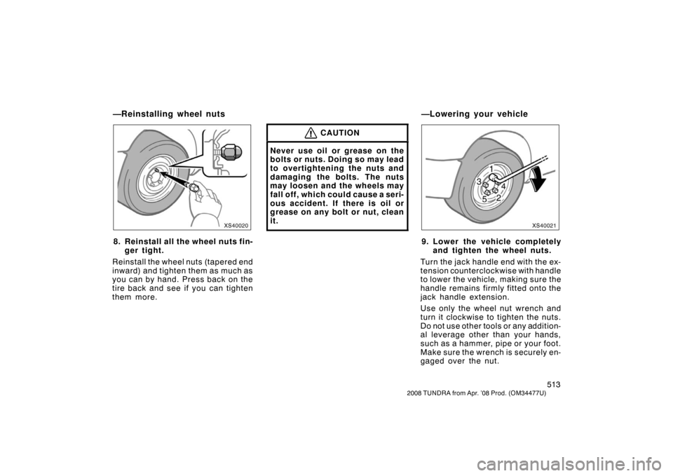 TOYOTA TUNDRA 2008 2.G Owners Manual 513
2008 TUNDRA from Apr. ’08 Prod. (OM 34477U)
XS40020
8. Reinstall all the wheel nuts fin-
ger tight.
Reinstall the wheel nuts (tapered end
inward) and tighten them as much as
you can by hand. Pre TOYOTA TUNDRA 2008 2.G Owners Manual 513
2008 TUNDRA from Apr. ’08 Prod. (OM 34477U)
XS40020
8. Reinstall all the wheel nuts fin-
ger tight.
Reinstall the wheel nuts (tapered end
inward) and tighten them as much as
you can by hand. Pre