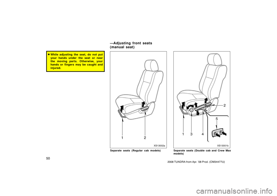 TOYOTA TUNDRA 2008 2.G Owners Manual 50
2008 TUNDRA from Apr. ’08 Prod. (OM 34477U)
While adjusting the seat, do not put
your hands under  the seat or near
the moving parts. Otherwise, your
hands or fingers may be caught and
injured.
