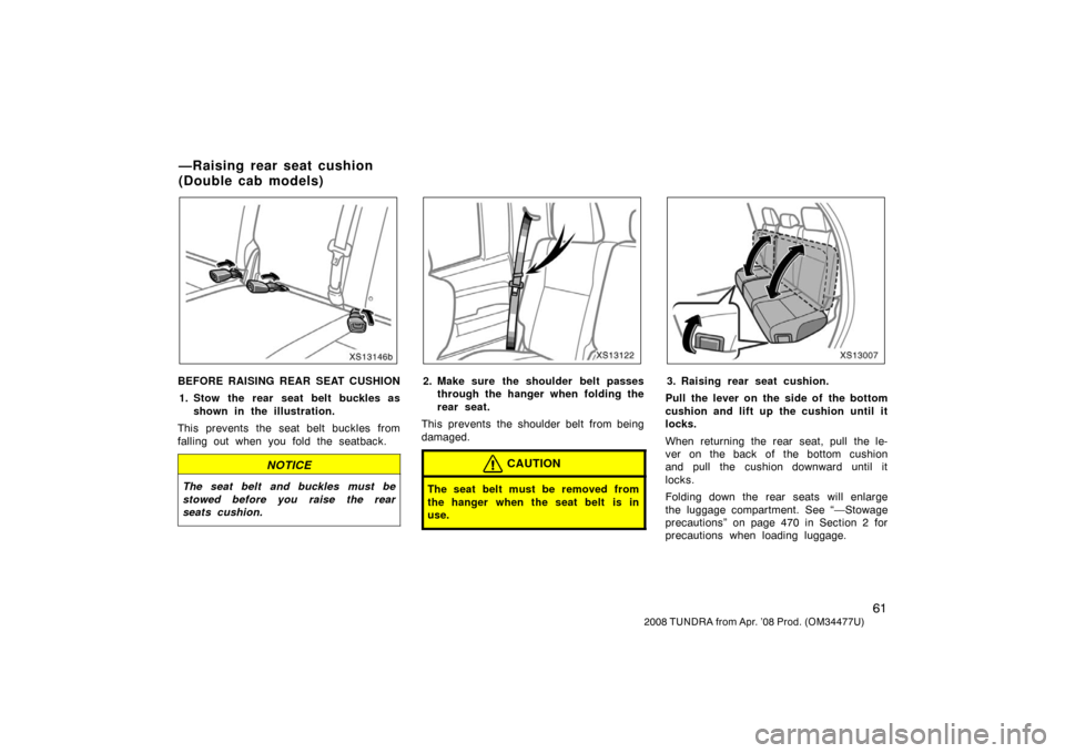 TOYOTA TUNDRA 2008 2.G Owners Manual 61
2008 TUNDRA from Apr. ’08 Prod. (OM 34477U)
XS13146b
BEFORE RAISING REAR SEAT CUSHION
1. Stow the rear seat belt buckles as shown in the illustration.
This prevents the seat belt buckles from
fal TOYOTA TUNDRA 2008 2.G Owners Manual 61
2008 TUNDRA from Apr. ’08 Prod. (OM 34477U)
XS13146b
BEFORE RAISING REAR SEAT CUSHION
1. Stow the rear seat belt buckles as shown in the illustration.
This prevents the seat belt buckles from
fal