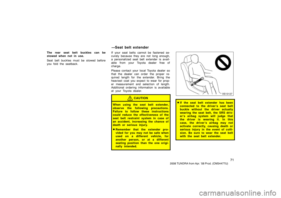 TOYOTA TUNDRA 2008 2.G Owners Manual 71
2008 TUNDRA from Apr. ’08 Prod. (OM 34477U)
The rear seat belt buckles can be
stowed when not in use.
Seat belt buckles must be stowed before
you fold the seatback. If your seat belts cannot be f