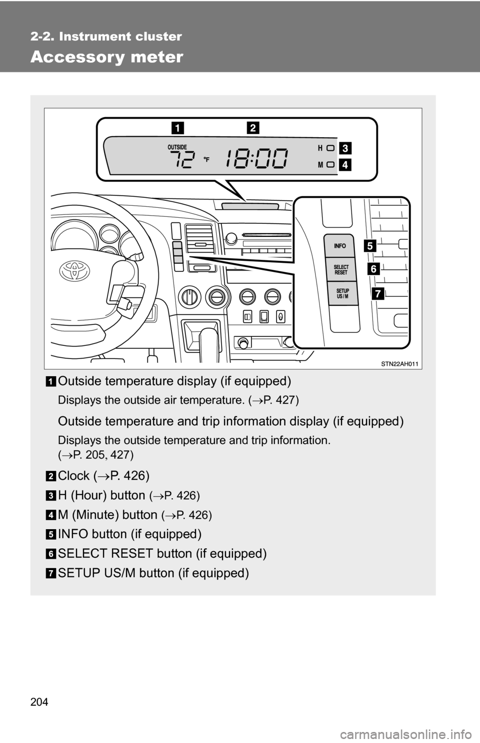 TOYOTA TUNDRA 2009 2.G Owners Manual 204
2-2. Instrument cluster
Accessor y meter
Outside temperature display (if equipped)
Displays the outside air temperature. (P. 427)
Outside temperature and trip information display (if equipped)
