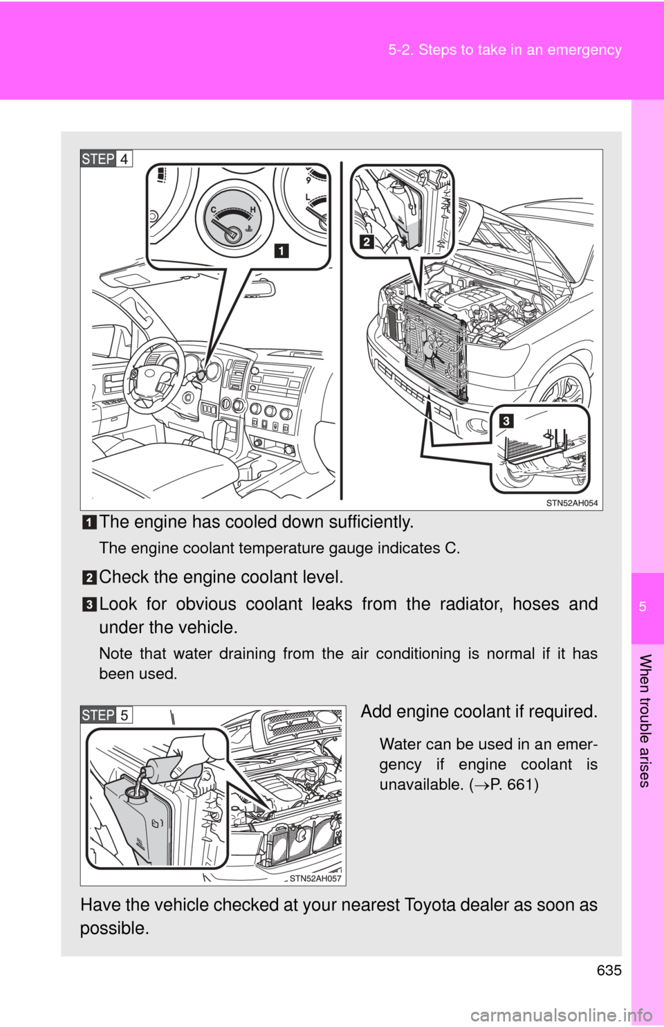 TOYOTA TUNDRA 2010 2.G Owners Manual 5
When trouble arises
635
5-2. Steps to take in an emergency
The engine has cooled down sufficiently.
The engine coolant temperature gauge indicates C.
Check the engine coolant level.
Look for obvious