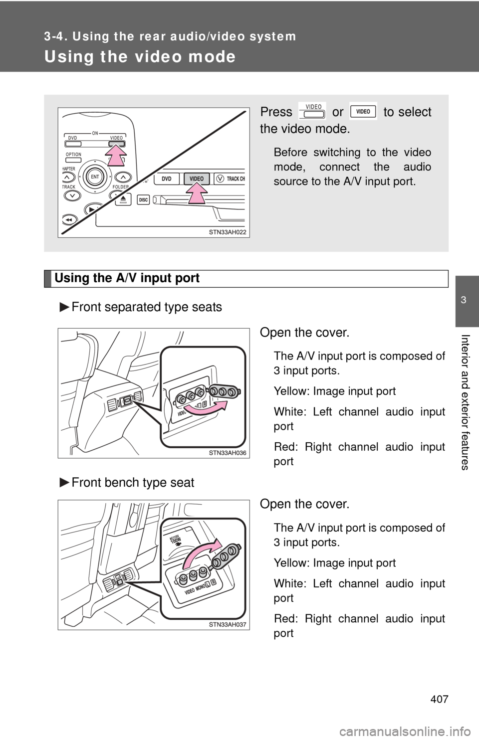TOYOTA TUNDRA 2011 2.G Owners Manual 407
3-4. Using the rear audio/video system
3
Interior and exterior features
Using the video mode
Using the A/V input portFront separated type seats Open the cover.
The A/V input port is composed of
3 