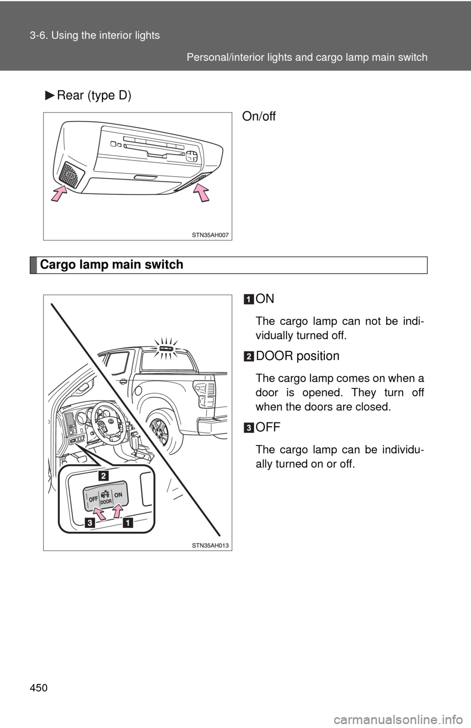 TOYOTA TUNDRA 2011 2.G Owners Manual 450 3-6. Using the interior lights
Rear (type D)On/off
Cargo lamp main switch
ON
The cargo lamp can not be indi-
vidually turned off.
DOOR position
The cargo lamp comes on when a
door is opened. They 