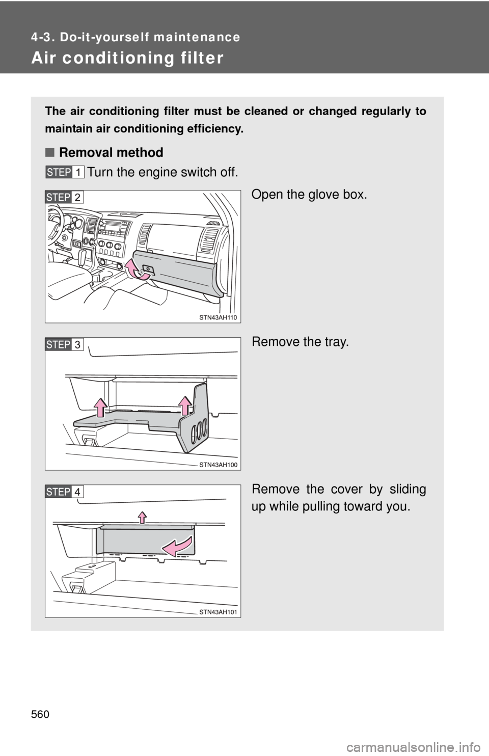 TOYOTA TUNDRA 2011 2.G Owners Manual 560
4-3. Do-it-yourself maintenance
Air conditioning filter
The air conditioning filter must be cleaned or changed regularly to
maintain air conditioning efficiency.
■ Removal method
Turn the engine