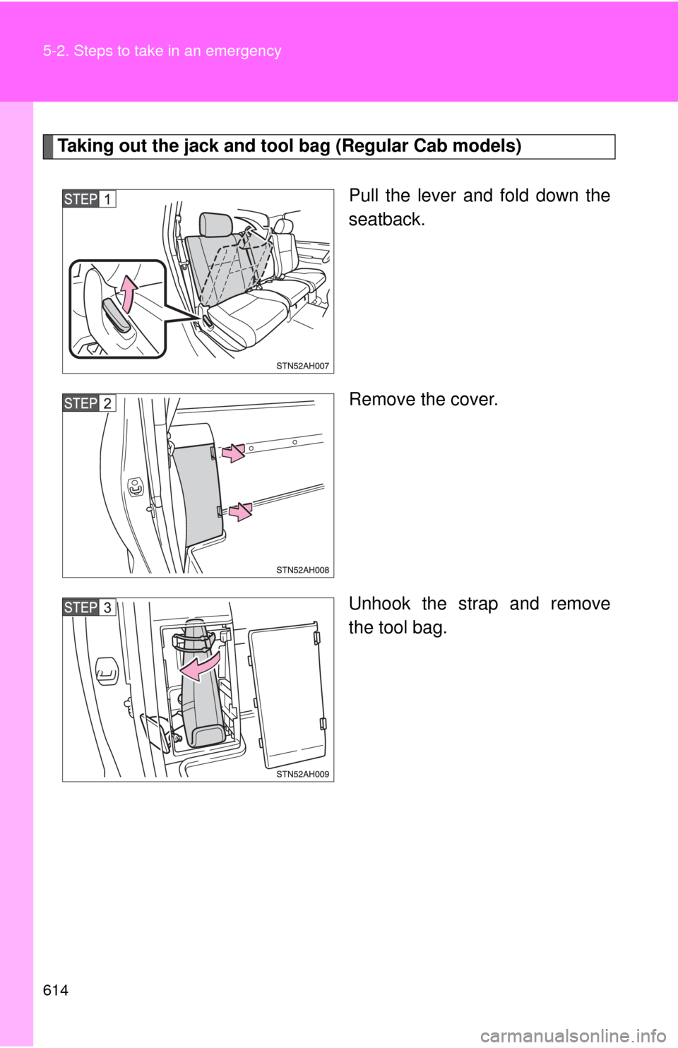 TOYOTA TUNDRA 2011 2.G Owners Manual 614 5-2. Steps to take in an emergency
Taking out the jack and tool bag (Regular Cab models)Pull the lever and fold down the
seatback.
Remove the cover.
Unhook the strap and remove
the tool bag. 