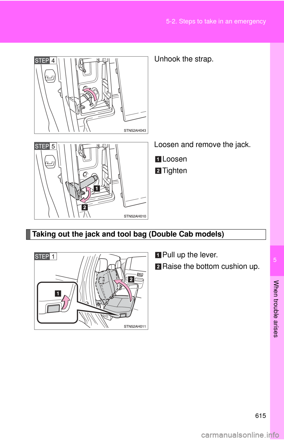 TOYOTA TUNDRA 2011 2.G Owners Manual 5
When trouble arises
615
5-2. Steps to take in an emergency
Unhook the strap.
Loosen and remove the jack.
Loosen
Tighten
Taking out the jack and tool bag (Double Cab models)
Pull up the lever.
Raise 
