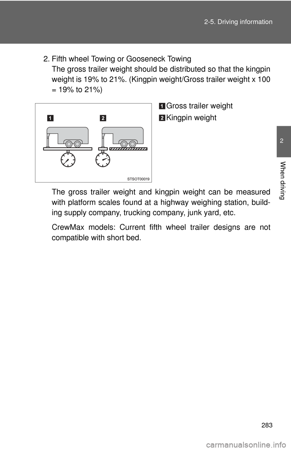 TOYOTA TUNDRA 2013 2.G Owners Manual 283
2-5. Driving information
2
When driving
2. Fifth wheel Towing or Gooseneck Towing
The gross trailer weight should be  distributed so that the kingpin
weight is 19% to 21%. (Kingpin  weight/Gross t